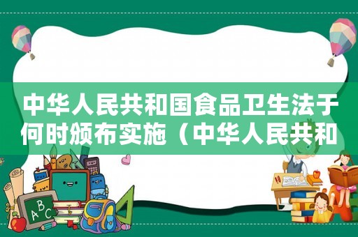 中華人民共和國食品衛(wèi)生法于何時頒布實施（中華人民共和國食品衛(wèi)生法頒布時間）