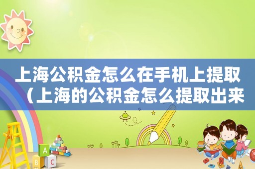 上海公積金怎么在手機(jī)上提取（上海的公積金怎么提取出來(lái)手機(jī)上）