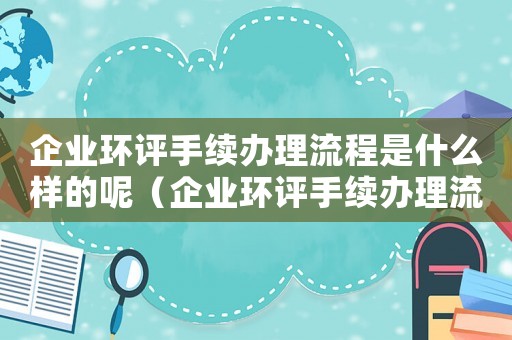 企業(yè)環(huán)評手續(xù)辦理流程是什么樣的呢（企業(yè)環(huán)評手續(xù)辦理流程是什么樣的）