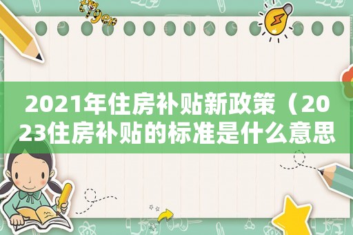 2021年住房補貼新政策（2023住房補貼的標準是什么意思）