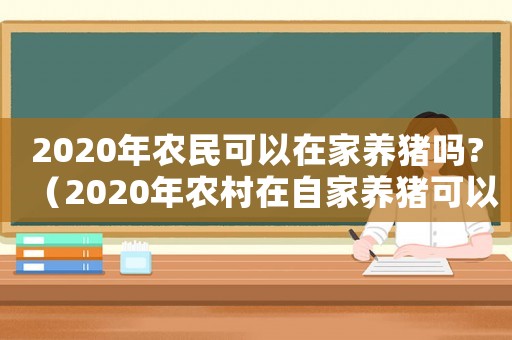 2020年農(nóng)民可以在家養(yǎng)豬嗎?（2020年農(nóng)村在自家養(yǎng)豬可以嗎）