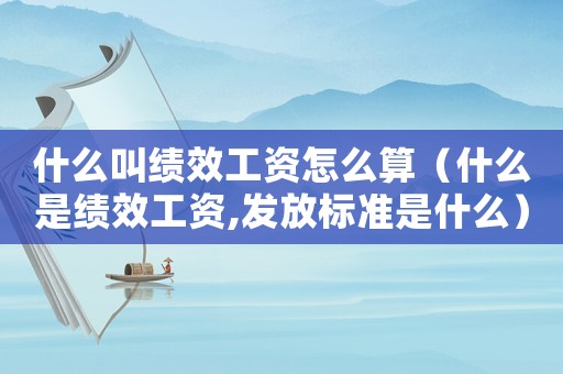什么叫績效工資怎么算（什么是績效工資,發(fā)放標(biāo)準(zhǔn)是什么）