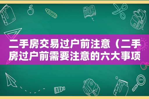 二手房交易過戶前注意（二手房過戶前需要注意的六大事項）