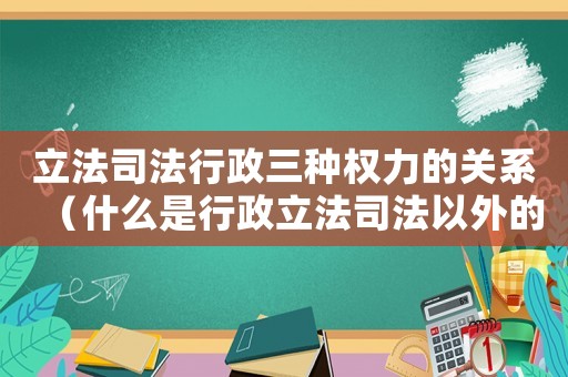 立法司法行政三種權(quán)力的關(guān)系（什么是行政立法司法以外的第四種權(quán)利）
