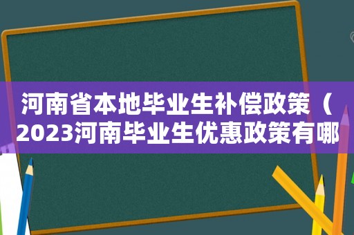 河南省本地畢業(yè)生補償政策（2023河南畢業(yè)生優(yōu)惠政策有哪些）