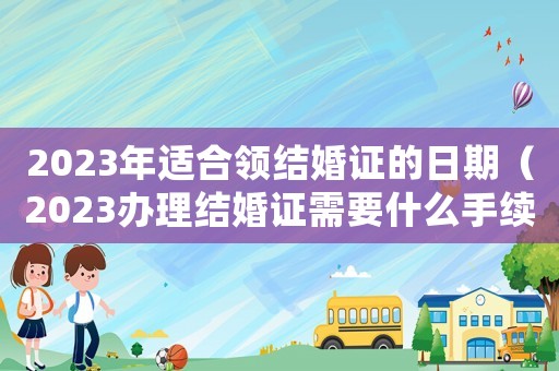 2023年適合領(lǐng)結(jié)婚證的日期（2023辦理結(jié)婚證需要什么手續(xù)呢）