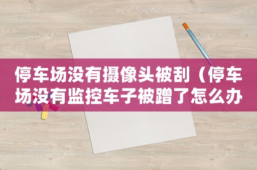 停車場沒有攝像頭被刮（停車場沒有監(jiān)控車子被蹭了怎么辦）