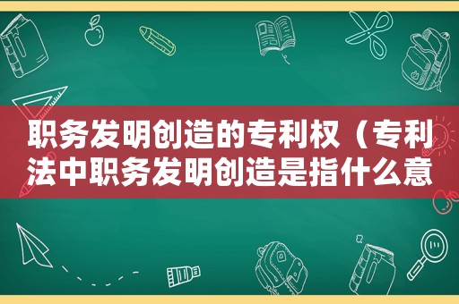 職務發(fā)明創(chuàng)造的專利權（專利法中職務發(fā)明創(chuàng)造是指什么意思）