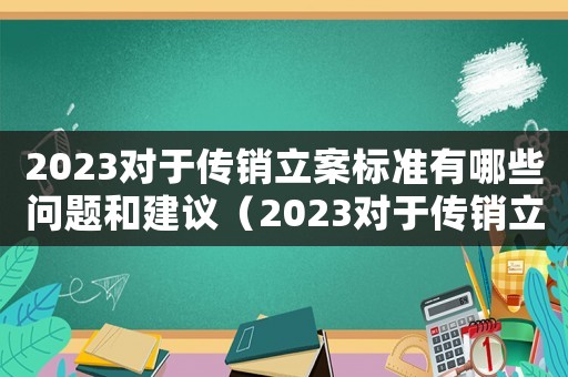 2023對于傳銷立案標(biāo)準(zhǔn)有哪些問題和建議（2023對于傳銷立案標(biāo)準(zhǔn)有哪些問題）