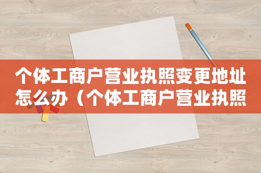 個(gè)體工商戶營(yíng)業(yè)執(zhí)照變更地址怎么辦（個(gè)體工商戶營(yíng)業(yè)執(zhí)照如何變更地址）
