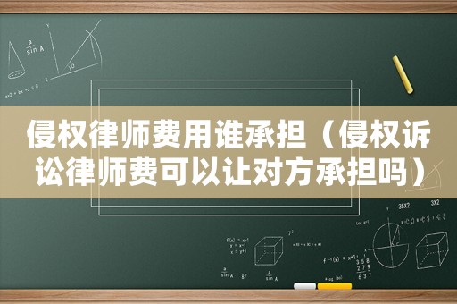 侵權(quán)律師費用誰承擔(dān)（侵權(quán)訴訟律師費可以讓對方承擔(dān)嗎）