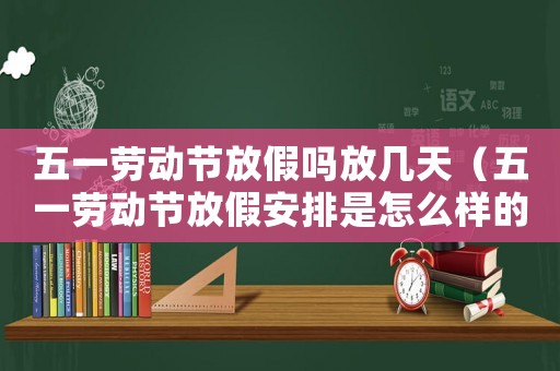 五一勞動節(jié)放假嗎放幾天（五一勞動節(jié)放假安排是怎么樣的工作）