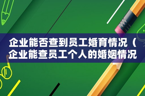 企業(yè)能否查到員工婚育情況（企業(yè)能查員工個(gè)人的婚姻情況嗎?）