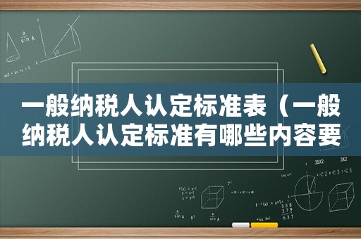 一般納稅人認定標準表（一般納稅人認定標準有哪些內(nèi)容要求）