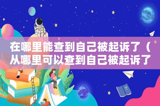 在哪里能查到自己被起訴了（從哪里可以查到自己被起訴了沒(méi)有）