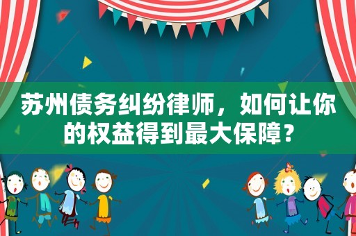 蘇州債務(wù)糾紛律師，如何讓你的權(quán)益得到最大保障？