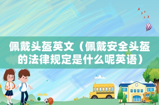 佩戴頭盔英文（佩戴安全頭盔的法律規(guī)定是什么呢英語）