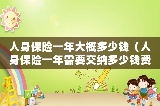 人身保險一年大概多少錢（人身保險一年需要交納多少錢費(fèi)用）