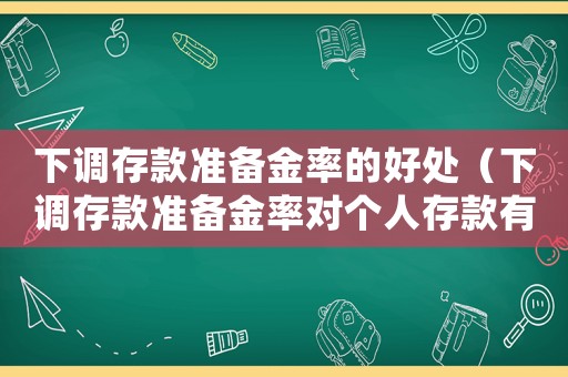 下調(diào)存款準(zhǔn)備金率的好處（下調(diào)存款準(zhǔn)備金率對個(gè)人存款有影響嗎）
