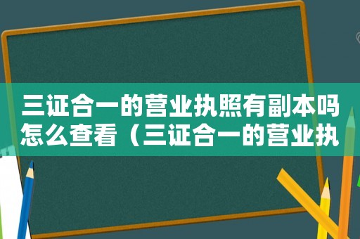 三證合一的營業(yè)執(zhí)照有副本嗎怎么查看（三證合一的營業(yè)執(zhí)照有副本嗎怎么查）