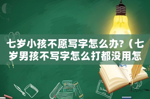七歲小孩不愿寫(xiě)字怎么辦?（七歲男孩不寫(xiě)字怎么打都沒(méi)用怎么辦）