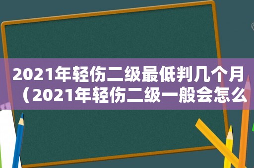 2021年輕傷二級(jí)最低判幾個(gè)月（2021年輕傷二級(jí)一般會(huì)怎么判）
