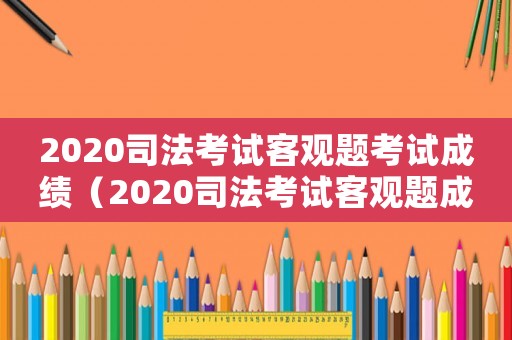 2020司法考試客觀題考試成績(jī)（2020司法考試客觀題成績(jī)合格線）