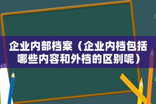 企業(yè)內(nèi)部檔案（企業(yè)內(nèi)檔包括哪些內(nèi)容和外檔的區(qū)別呢）