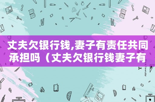 丈夫欠銀行錢,妻子有責(zé)任共同承擔(dān)嗎（丈夫欠銀行錢妻子有責(zé)任嗎怎么辦）