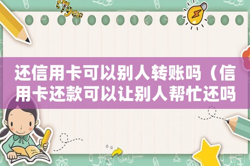 還信用卡可以別人轉(zhuǎn)賬嗎（信用卡還款可以讓別人幫忙還嗎安全嗎）