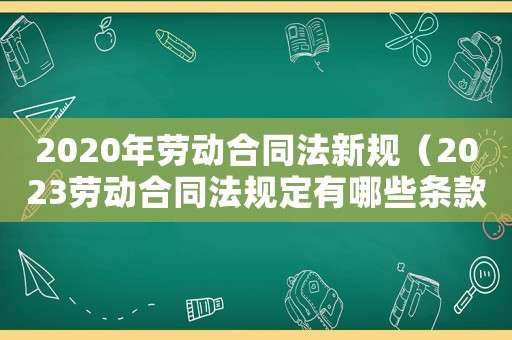 2020年勞動合同法新規(guī)（2023勞動合同法規(guī)定有哪些條款）