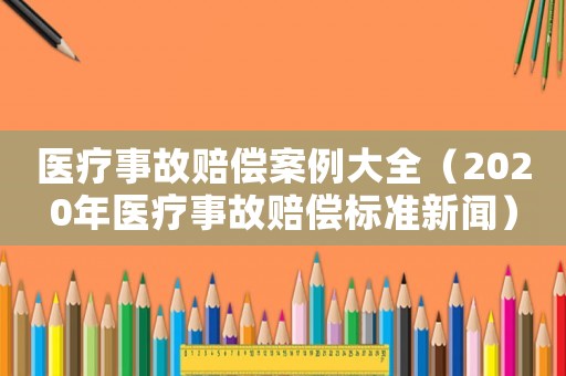 醫(yī)療事故賠償案例大全（2020年醫(yī)療事故賠償標準新聞）