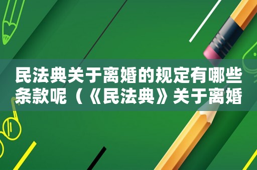 民法典關(guān)于離婚的規(guī)定有哪些條款呢（《民法典》關(guān)于離婚的規(guī)定有哪些條款）