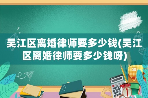 吳江區(qū)離婚律師要多少錢(吳江區(qū)離婚律師要多少錢呀)