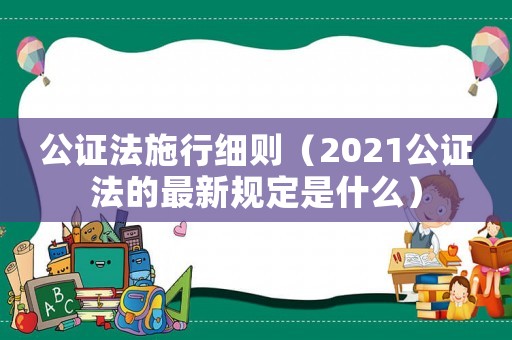 公證法施行細(xì)則（2021公證法的最新規(guī)定是什么）