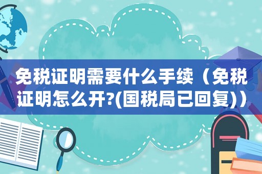 免稅證明需要什么手續(xù)（免稅證明怎么開?(國稅局已回復)）