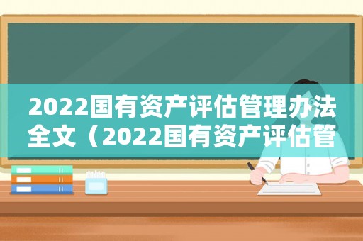 2022國有資產(chǎn)評估管理辦法全文（2022國有資產(chǎn)評估管理辦法全文）