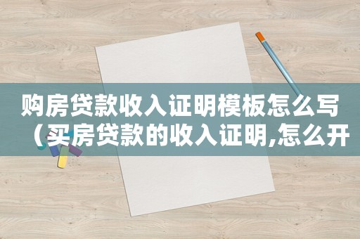 購房貸款收入證明模板怎么寫（買房貸款的收入證明,怎么開不吃虧）