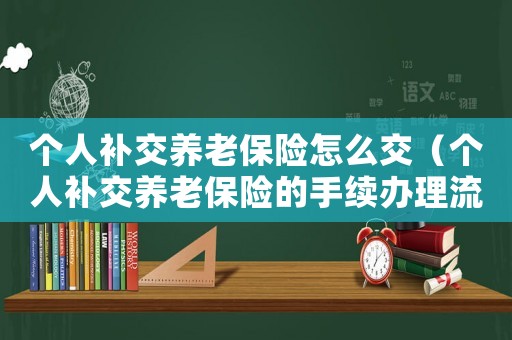 個(gè)人補(bǔ)交養(yǎng)老保險(xiǎn)怎么交（個(gè)人補(bǔ)交養(yǎng)老保險(xiǎn)的手續(xù)辦理流程）