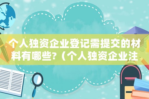 個人獨資企業(yè)登記需提交的材料有哪些?（個人獨資企業(yè)注冊登記費一般多少錢）