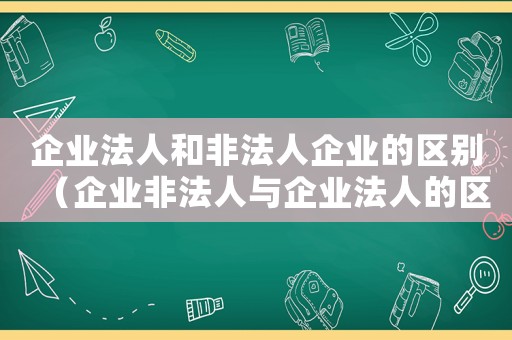企業(yè)法人和非法人企業(yè)的區(qū)別（企業(yè)非法人與企業(yè)法人的區(qū)別是什么）