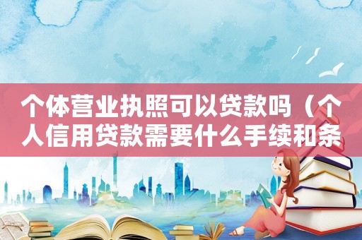 個體營業(yè)執(zhí)照可以貸款嗎（個人信用貸款需要什么手續(xù)和條件）