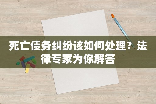 死亡債務(wù)糾紛該如何處理？法律專(zhuān)家為你解答