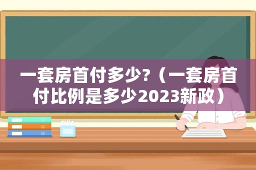 一套房首付多少?（一套房首付比例是多少2023新政）