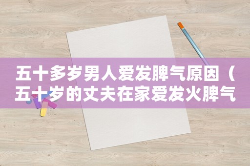 五十多歲男人愛發(fā)脾氣原因（五十歲的丈夫在家愛發(fā)火脾氣暴躁）