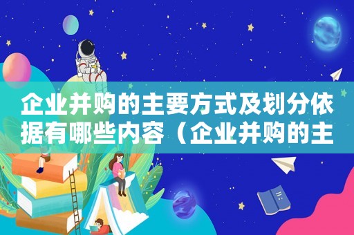 企業(yè)并購的主要方式及劃分依據(jù)有哪些內(nèi)容（企業(yè)并購的主要方式及劃分依據(jù)有哪些）