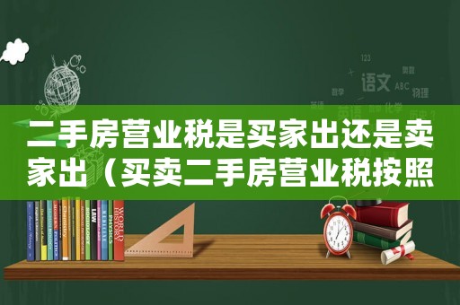 二手房營(yíng)業(yè)稅是買(mǎi)家出還是賣(mài)家出（買(mǎi)賣(mài)二手房營(yíng)業(yè)稅按照什么價(jià)格算）