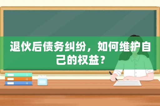 退伙后債務(wù)糾紛，如何維護自己的權(quán)益？