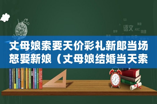 丈母娘索要天價彩禮新郎當場怒娶新娘（丈母娘結婚當天索要天價彩禮的電視劇）