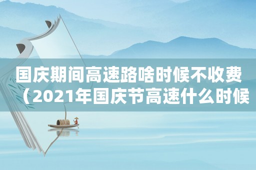 國慶期間高速路啥時候不收費（2021年國慶節(jié)高速什么時候不收費）
